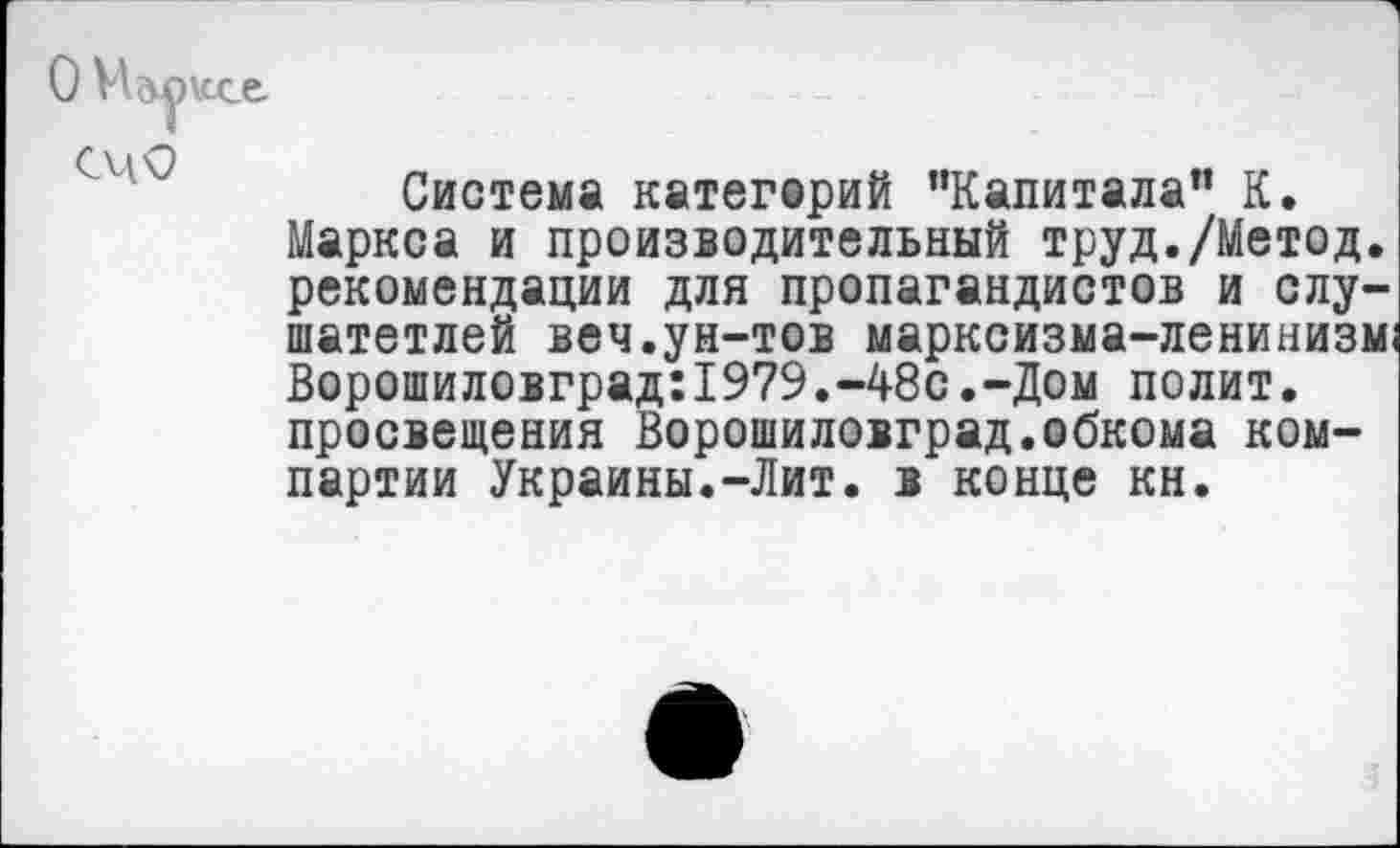 ﻿С\дО
Система категорий "Капитала" К. Маркса и производительный труд./Метод, рекомендации для пропагандистов и слу-шатетлей веч.ун-тов марксизма-ленинизма Ворошиловград:1979.-48с.-Дом полит, просвещения Ворошиловград.обкома компартии Украины.-Лит. в конце кн.